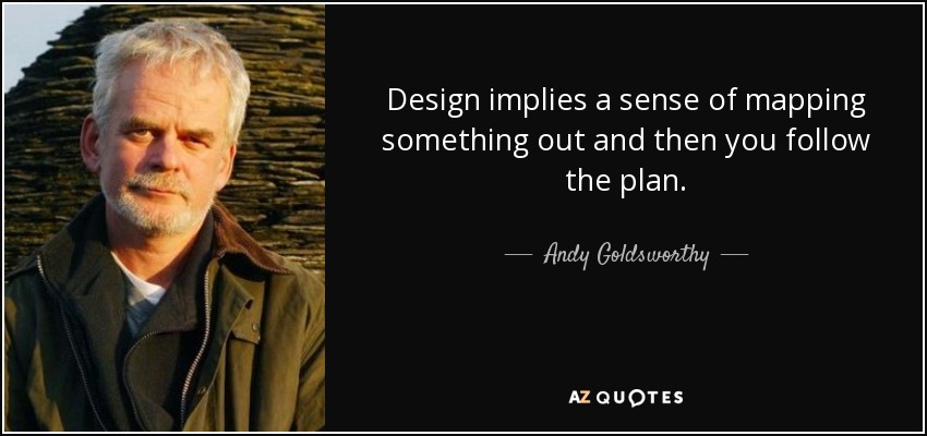 Design implies a sense of mapping something out and then you follow the plan. - Andy Goldsworthy
