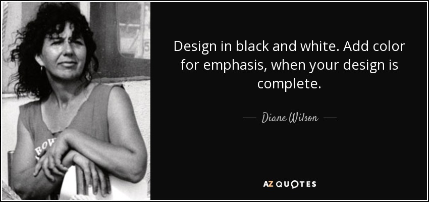 Design in black and white. Add color for emphasis, when your design is complete. - Diane Wilson