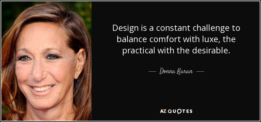 Design is a constant challenge to balance comfort with luxe, the practical with the desirable. - Donna Karan