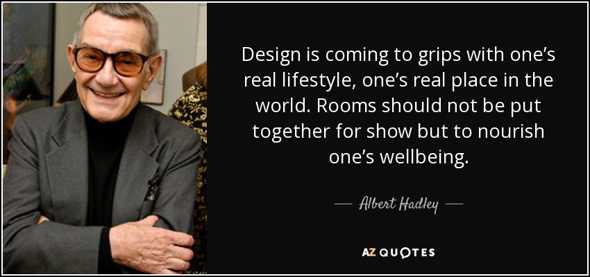 Design is coming to grips with one’s real lifestyle, one’s real place in the world. Rooms should not be put together for show but to nourish one’s wellbeing. - Albert Hadley