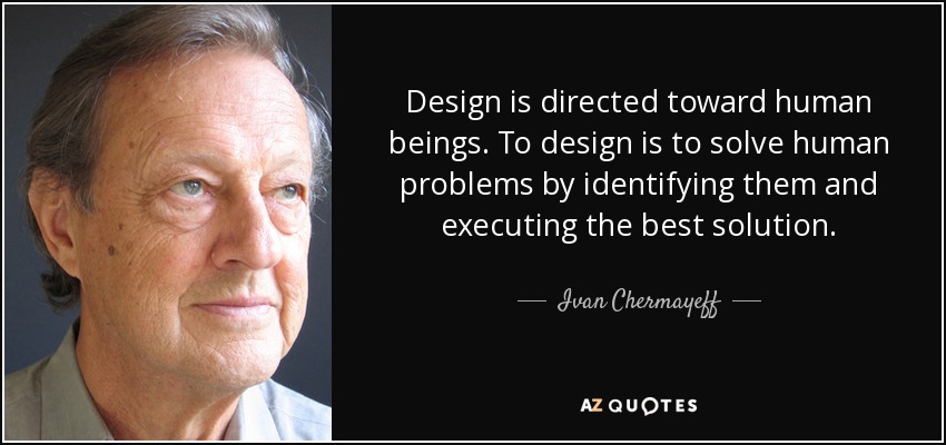 Design is directed toward human beings. To design is to solve human problems by identifying them and executing the best solution. - Ivan Chermayeff