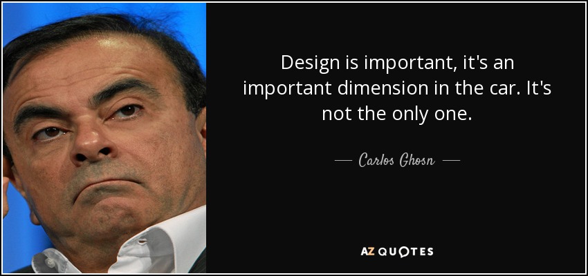 Design is important, it's an important dimension in the car. It's not the only one. - Carlos Ghosn