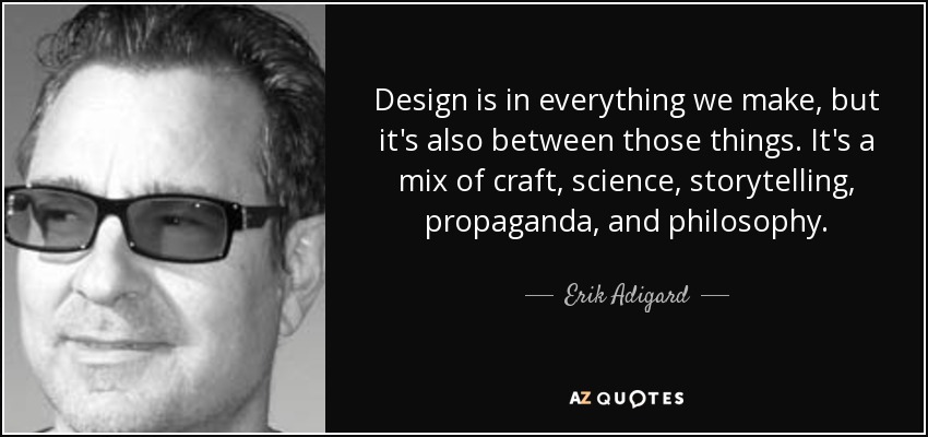 Design is in everything we make, but it's also between those things. It's a mix of craft, science, storytelling, propaganda, and philosophy. - Erik Adigard
