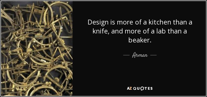 Design is more of a kitchen than a knife, and more of a lab than a beaker. - Arman