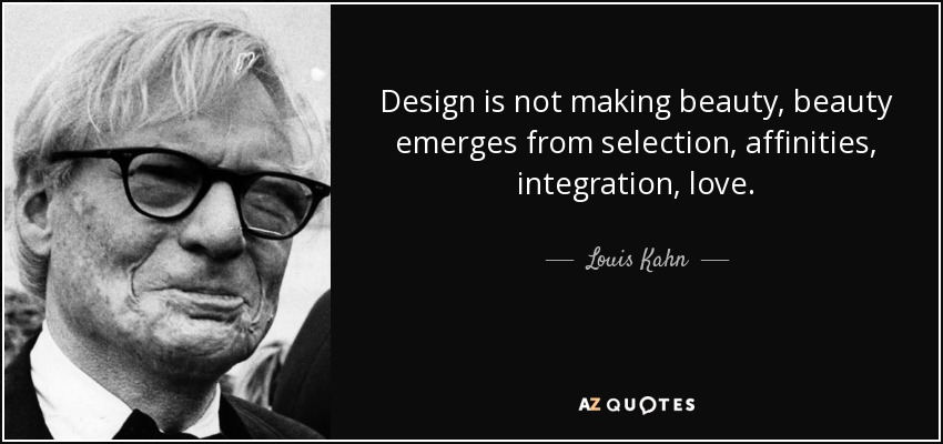 Design is not making beauty, beauty emerges from selection, affinities, integration, love. - Louis Kahn