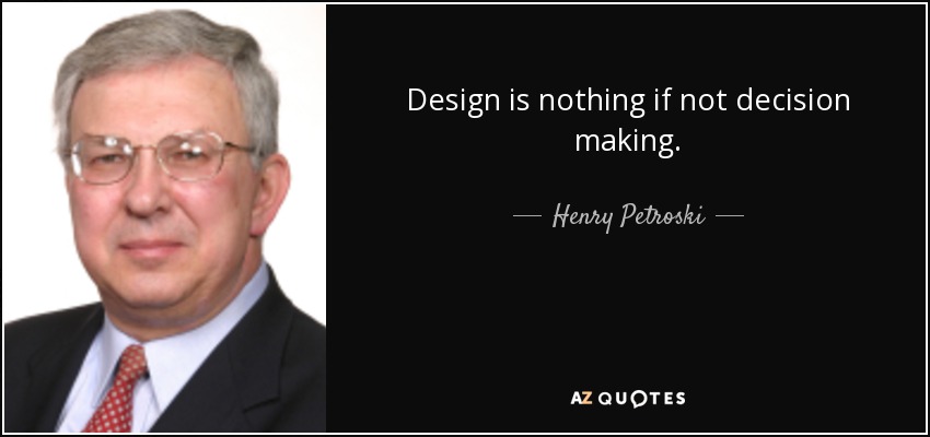 Design is nothing if not decision making. - Henry Petroski