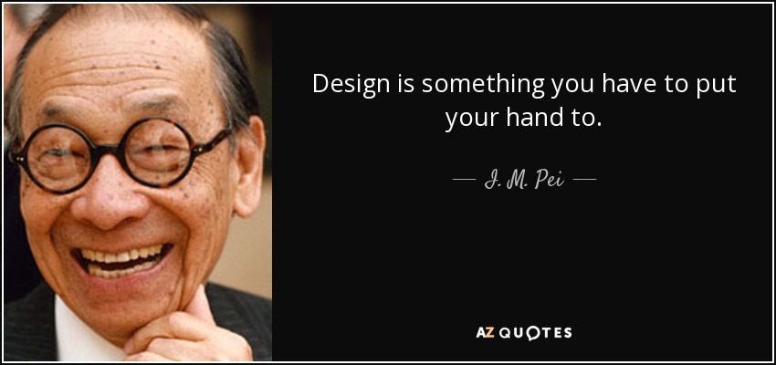 Design is something you have to put your hand to. - I. M. Pei