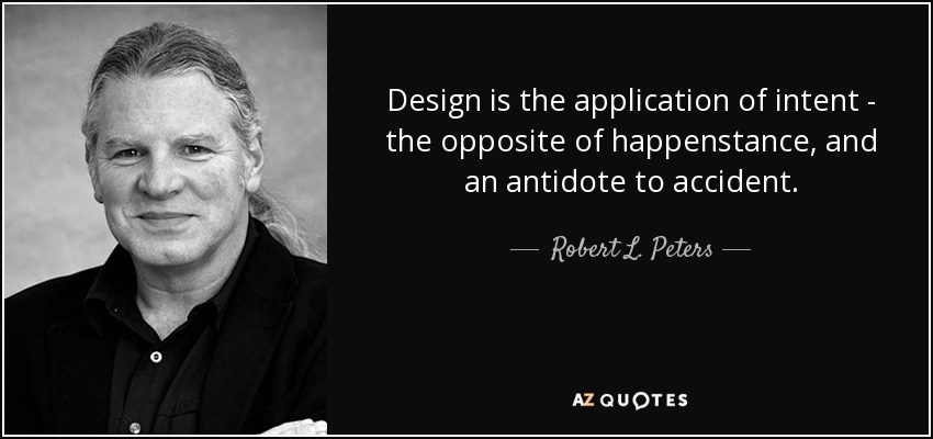 Design is the application of intent - the opposite of happenstance, and an antidote to accident. - Robert L. Peters