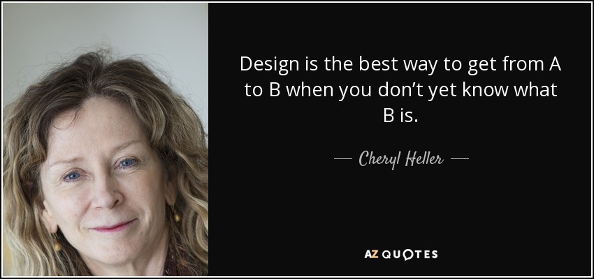 Design is the best way to get from A to B when you don’t yet know what B is. - Cheryl Heller