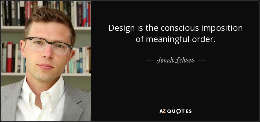 Design is the conscious imposition of meaningful order. - Jonah Lehrer