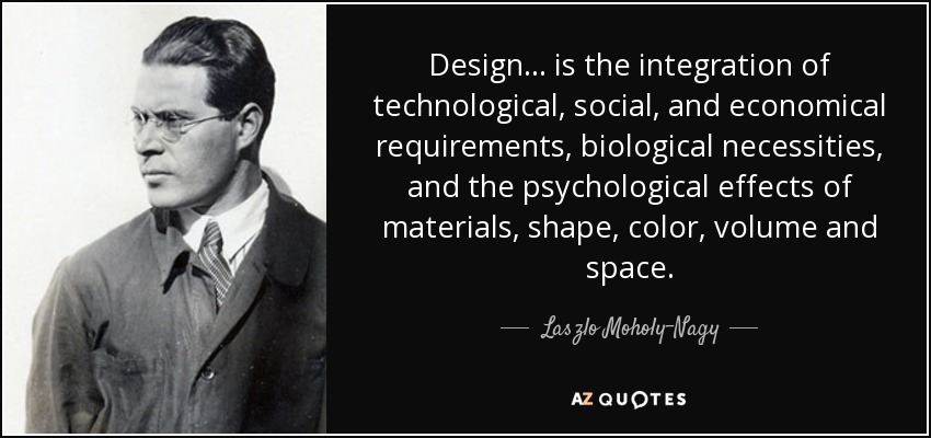 Design... is the integration of technological, social, and economical requirements, biological necessities, and the psychological effects of materials, shape, color, volume and space. - Laszlo Moholy-Nagy