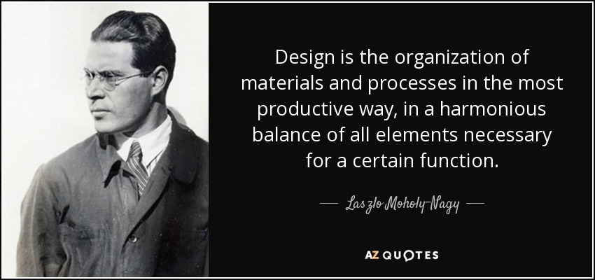 Design is the organization of materials and processes in the most productive way, in a harmonious balance of all elements necessary for a certain function. - Laszlo Moholy-Nagy