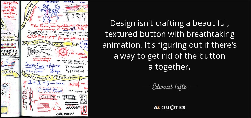 Design isn't crafting a beautiful, textured button with breathtaking animation. It's figuring out if there's a way to get rid of the button altogether. - Edward Tufte