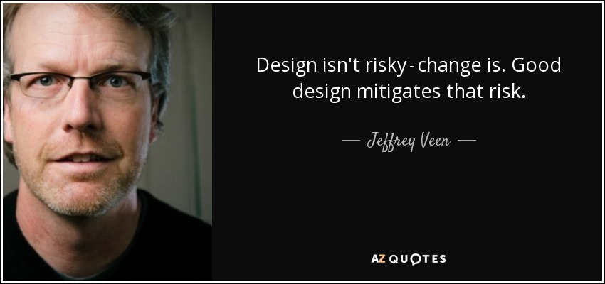 Design isn't risky - change is. Good design mitigates that risk. - Jeffrey Veen