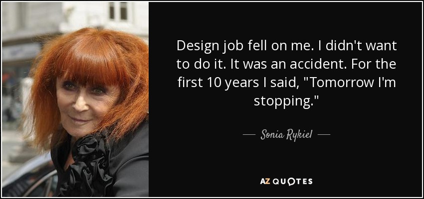 Design job fell on me. I didn't want to do it. It was an accident. For the first 10 years I said, 