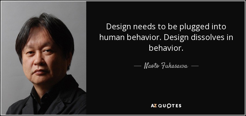 Design needs to be plugged into human behavior. Design dissolves in behavior. - Naoto Fukasawa
