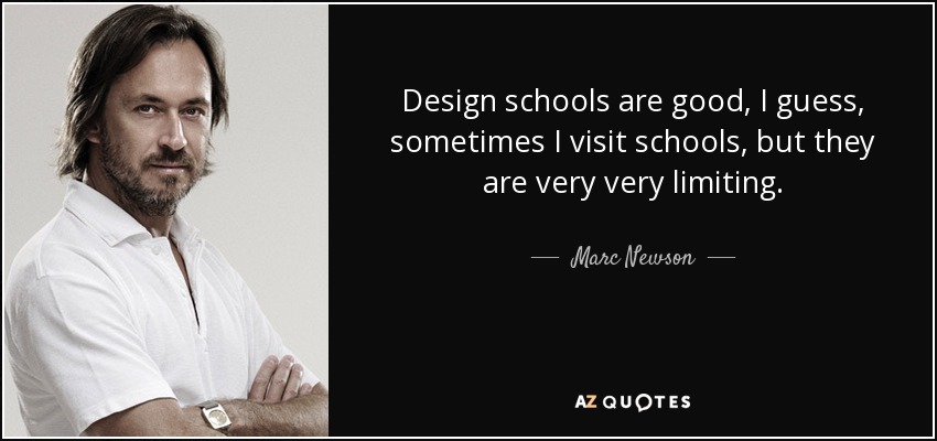 Design schools are good, I guess, sometimes I visit schools, but they are very very limiting. - Marc Newson