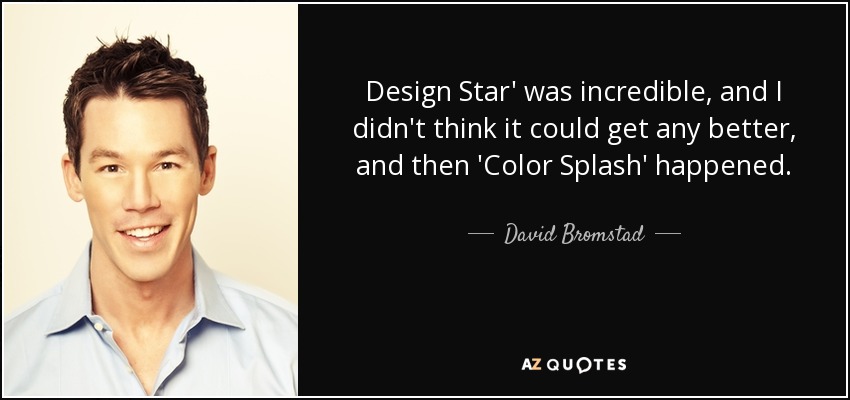 Design Star' was incredible, and I didn't think it could get any better, and then 'Color Splash' happened. - David Bromstad