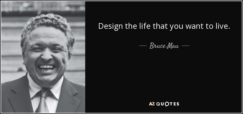 Design the life that you want to live. - Bruce Mau