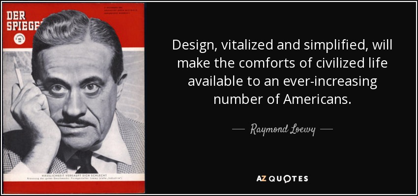 Design, vitalized and simplified, will make the comforts of civilized life available to an ever-increasing number of Americans. - Raymond Loewy