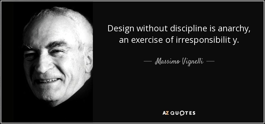 Design without discipline is anarchy, an exercise of irresponsibilit y. - Massimo Vignelli