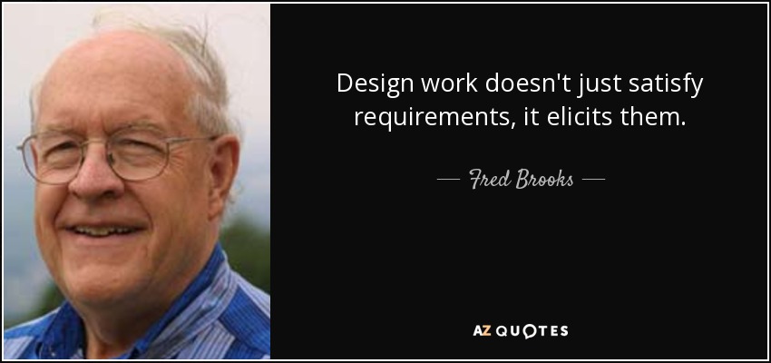 Design work doesn't just satisfy requirements, it elicits them. - Fred Brooks