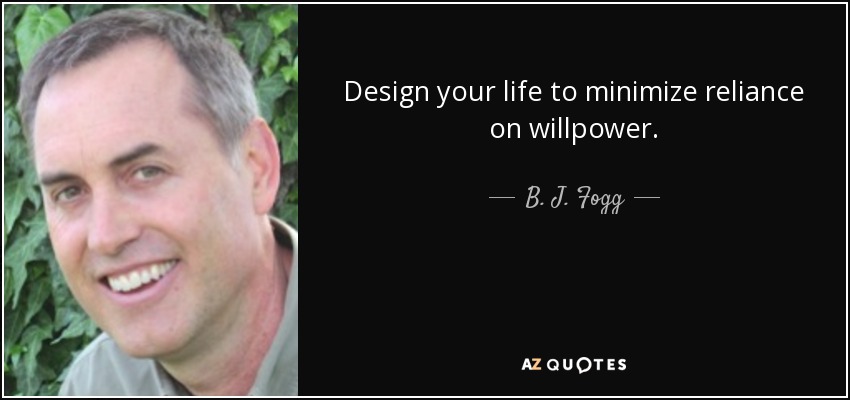 Design your life to minimize reliance on willpower. - B. J. Fogg