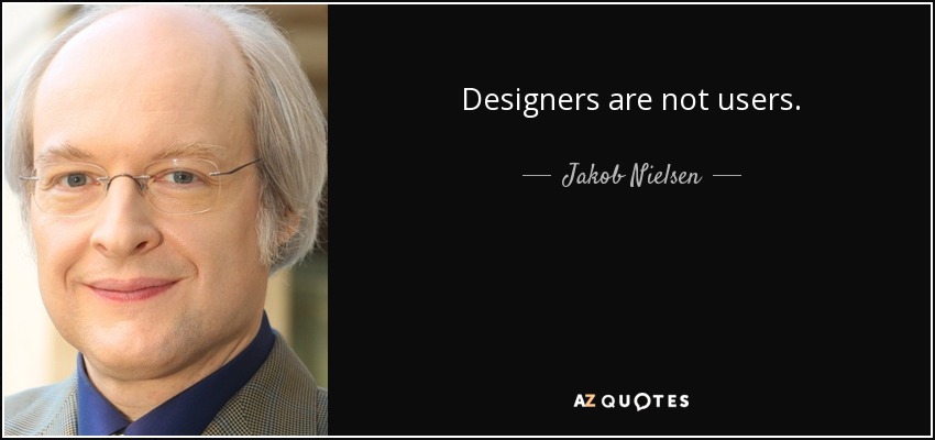 Designers are not users. - Jakob Nielsen