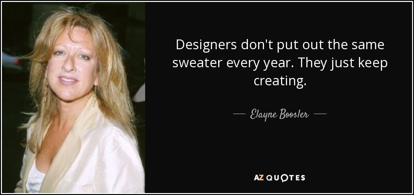Designers don't put out the same sweater every year. They just keep creating. - Elayne Boosler
