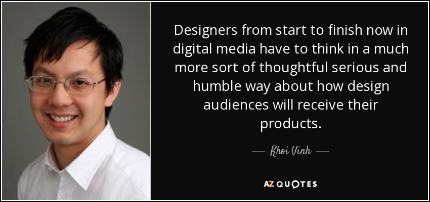 Designers from start to finish now in digital media have to think in a much more sort of thoughtful serious and humble way about how design audiences will receive their products. - Khoi Vinh