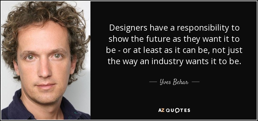 Designers have a responsibility to show the future as they want it to be - or at least as it can be, not just the way an industry wants it to be. - Yves Behar
