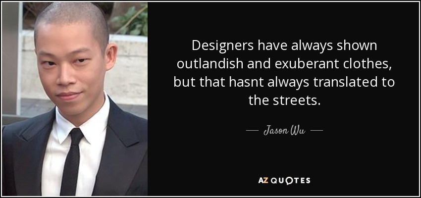 Designers have always shown outlandish and exuberant clothes, but that hasnt always translated to the streets. - Jason Wu