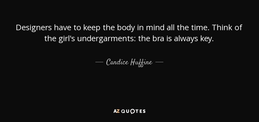 Designers have to keep the body in mind all the time. Think of the girl's undergarments: the bra is always key. - Candice Huffine
