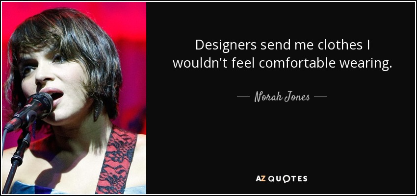 Designers send me clothes I wouldn't feel comfortable wearing. - Norah Jones