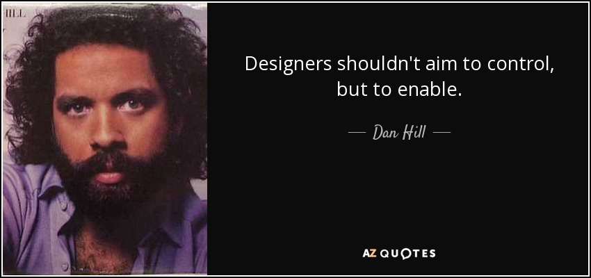 Designers shouldn't aim to control, but to enable. - Dan Hill