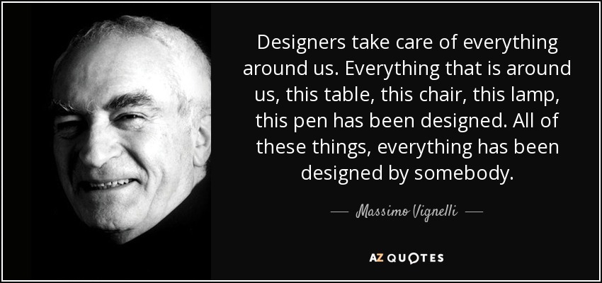 Designers take care of everything around us. Everything that is around us, this table, this chair, this lamp, this pen has been designed. All of these things, everything has been designed by somebody. - Massimo Vignelli