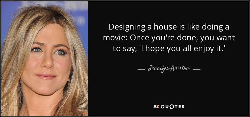 Designing a house is like doing a movie: Once you're done, you want to say, 'I hope you all enjoy it.' - Jennifer Aniston