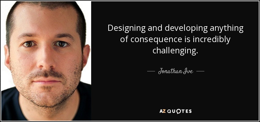 Designing and developing anything of consequence is incredibly challenging. - Jonathan Ive