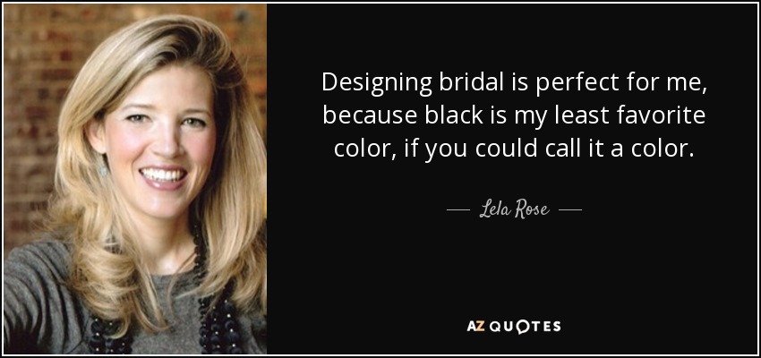 Designing bridal is perfect for me, because black is my least favorite color, if you could call it a color. - Lela Rose