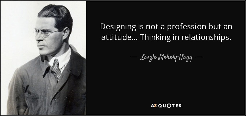 Designing is not a profession but an attitude... Thinking in relationships. - Laszlo Moholy-Nagy