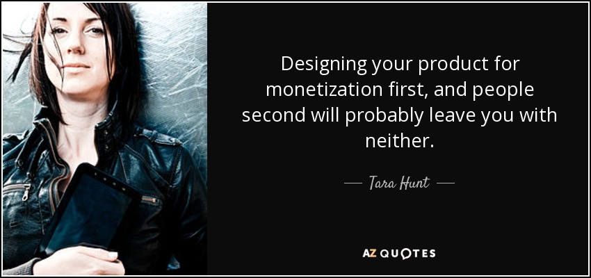 Designing your product for monetization first, and people second will probably leave you with neither. - Tara Hunt