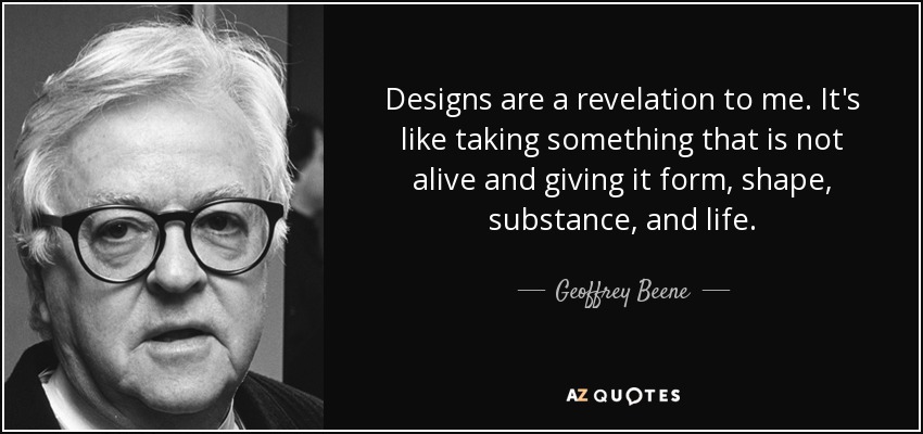 Designs are a revelation to me. It's like taking something that is not alive and giving it form, shape, substance, and life. - Geoffrey Beene