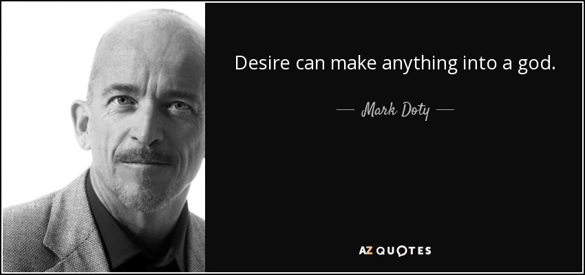 Desire can make anything into a god. - Mark Doty