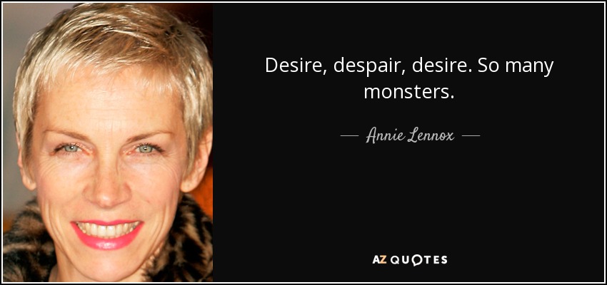 Desire, despair, desire. So many monsters. - Annie Lennox