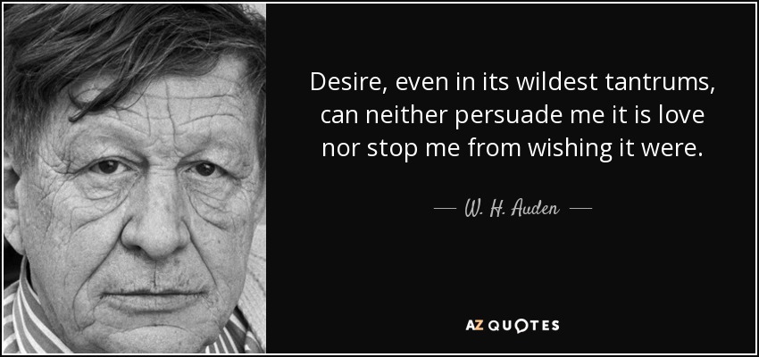 Desire, even in its wildest tantrums, can neither persuade me it is love nor stop me from wishing it were. - W. H. Auden
