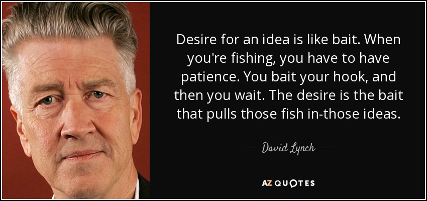 Desire for an idea is like bait. When you're fishing, you have to have patience. You bait your hook, and then you wait. The desire is the bait that pulls those fish in-those ideas. - David Lynch