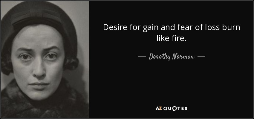 Desire for gain and fear of loss burn like fire. - Dorothy Norman