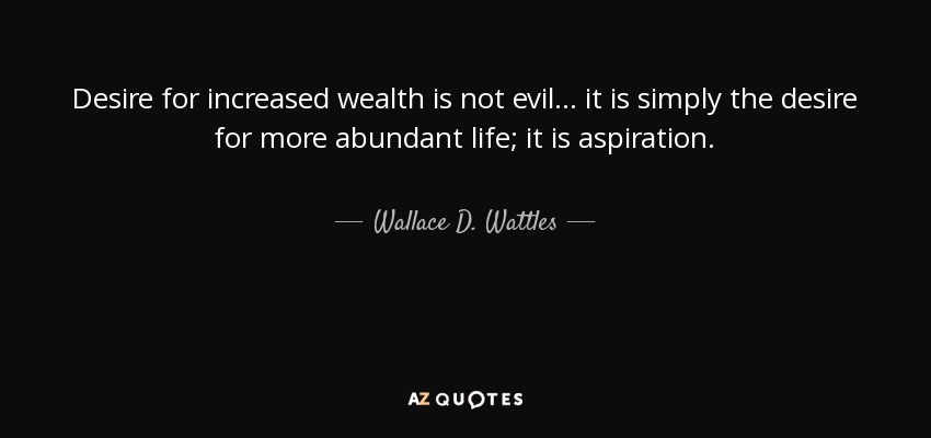 Desire for increased wealth is not evil... it is simply the desire for more abundant life; it is aspiration. - Wallace D. Wattles