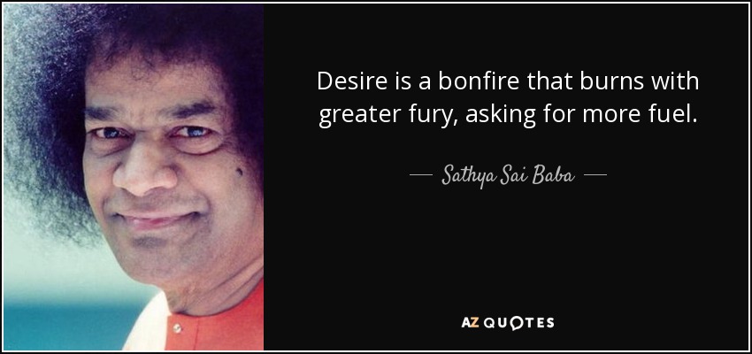 Desire is a bonfire that burns with greater fury, asking for more fuel. - Sathya Sai Baba