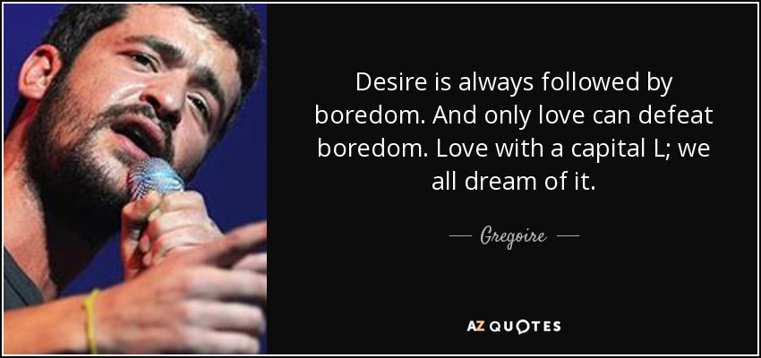 Desire is always followed by boredom. And only love can defeat boredom. Love with a capital L; we all dream of it. - Gregoire